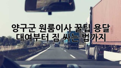 양구군 원룸이사 꿀팁🍯 용달 대여부터 짐 싸는 법까지!