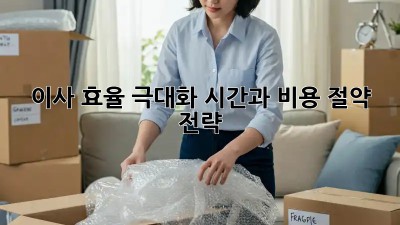 이사 효율 극대화: 시간과 비용 절약 전략