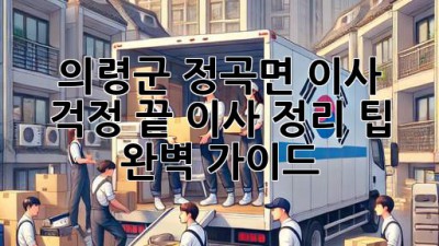 의령군 정곡면 이사, 걱정 끝! 이사 정리 팁 완벽 가이드