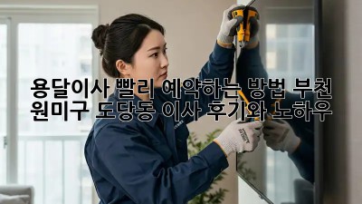 용달이사, 빨리 예약하는 방법! 부천 원미구 도당동 이사 후기와 노하우